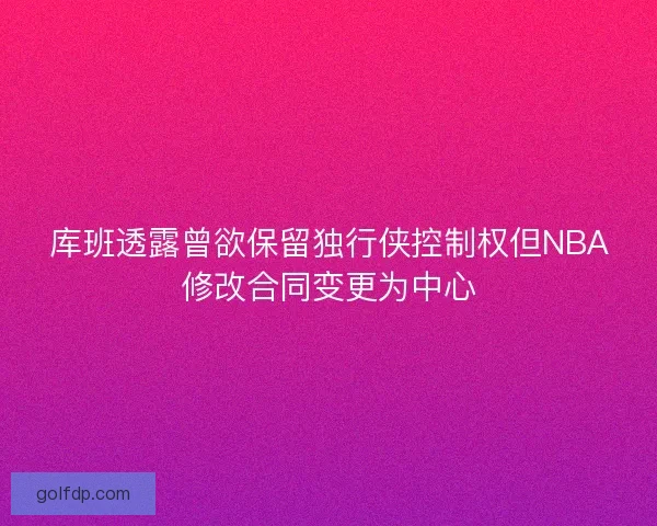 库班透露曾欲保留独行侠控制权但NBA修改合同变更为中心