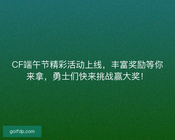 CF端午节精彩活动上线，丰富奖励等你来拿，勇士们快来挑战赢大奖！